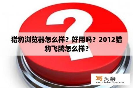 猎豹浏览器怎么样？好用吗？2012猎豹飞腾怎么样？