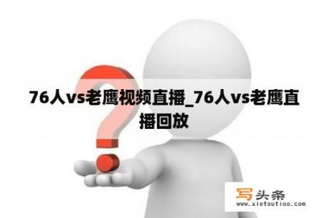 76人vs老鹰视频直播_76人vs老鹰直播回放