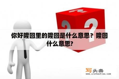 你好隆回里的隆回是什么意思？隆回什么意思?