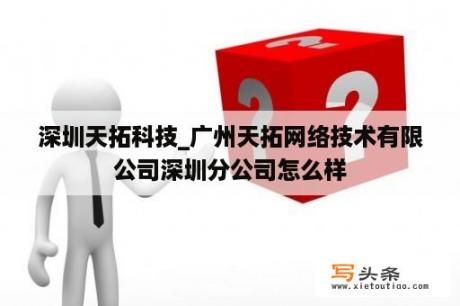 深圳天拓科技_广州天拓网络技术有限公司深圳分公司怎么样