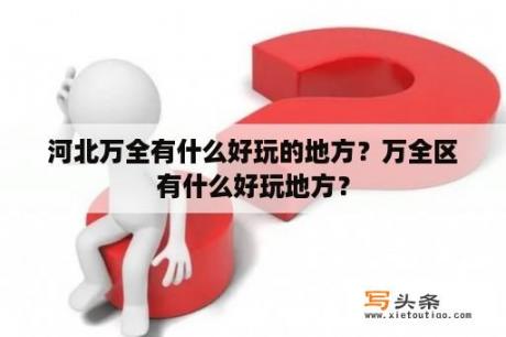 河北万全有什么好玩的地方？万全区有什么好玩地方？