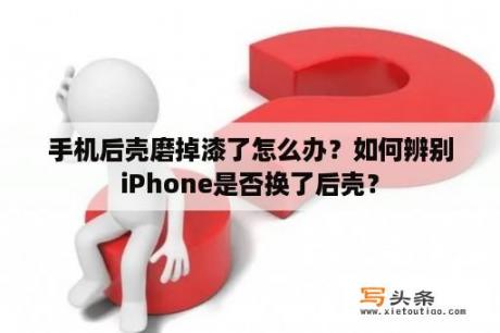 手机后壳磨掉漆了怎么办？如何辨别iPhone是否换了后壳？