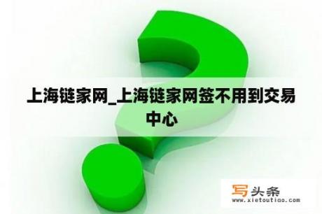 上海链家网_上海链家网签不用到交易中心