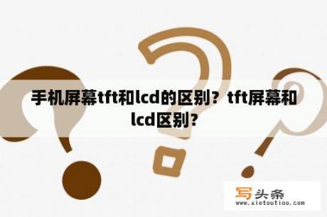 手机屏幕tft和lcd的区别？tft屏幕和lcd区别？