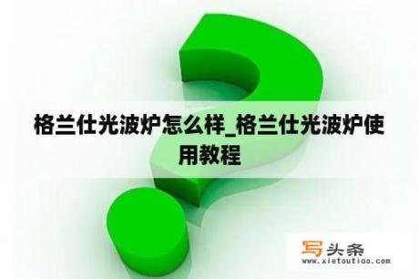 格兰仕光波炉怎么样_格兰仕光波炉使用教程