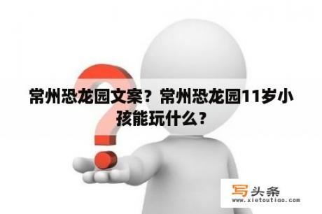 常州恐龙园文案？常州恐龙园11岁小孩能玩什么？