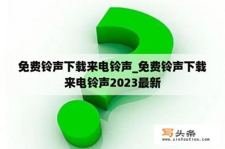 免费铃声下载来电铃声_免费铃声下载来电铃声2023最新