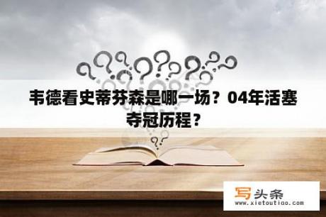 韦德看史蒂芬森是哪一场？04年活塞夺冠历程？