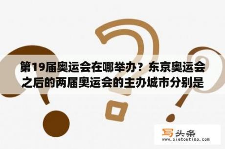 第19届奥运会在哪举办？东京奥运会之后的两届奥运会的主办城市分别是哪里？