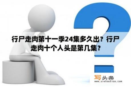 行尸走肉第十一季24集多久出？行尸走肉十个人头是第几集？