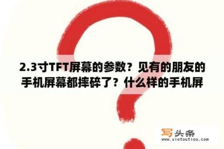 2.3寸TFT屏幕的参数？见有的朋友的手机屏幕都摔碎了？什么样的手机屏摔不碎呢？屏幕材质TFT和IPS有什么区别，哪个更好？