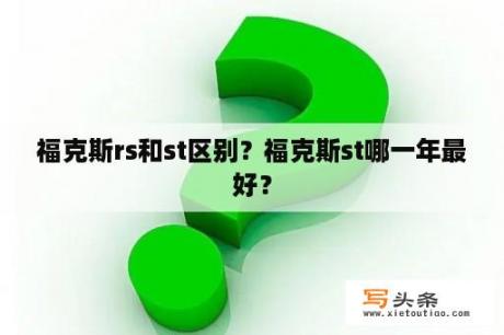 福克斯rs和st区别？福克斯st哪一年最好？