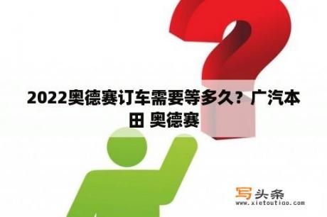 2022奥德赛订车需要等多久？广汽本田 奥德赛