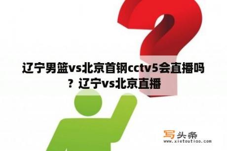 辽宁男篮vs北京首钢cctv5会直播吗？辽宁vs北京直播