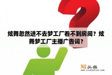 炫舞忽然进不去梦工厂看不到房间？炫舞梦工厂主播广告词？