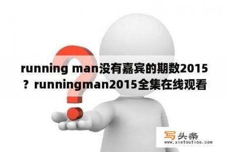 running man没有嘉宾的期数2015？runningman2015全集在线观看