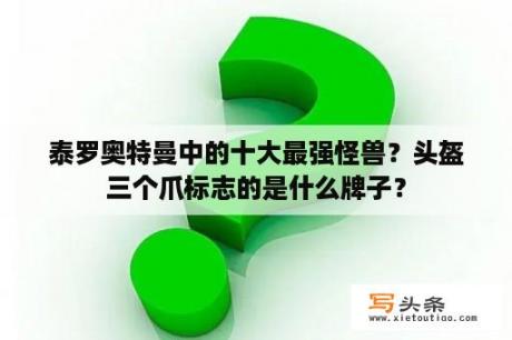 泰罗奥特曼中的十大最强怪兽？头盔三个爪标志的是什么牌子？