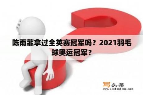 陈雨菲拿过全英赛冠军吗？2021羽毛球奥运冠军？