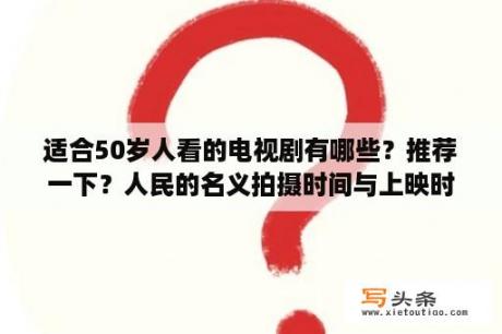 适合50岁人看的电视剧有哪些？推荐一下？人民的名义拍摄时间与上映时间？