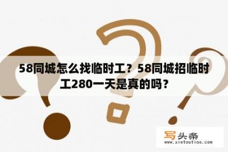 58同城怎么找临时工？58同城招临时工280一天是真的吗？