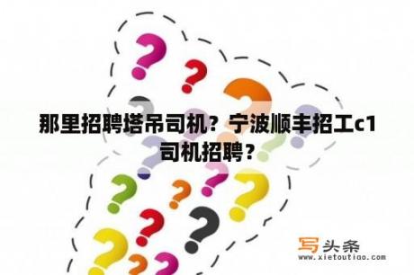 那里招聘塔吊司机？宁波顺丰招工c1司机招聘？