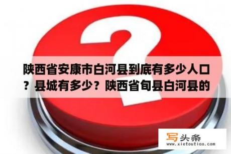 陕西省安康市白河县到底有多少人口？县城有多少？陕西省旬县白河县的山脉是什么山脉？