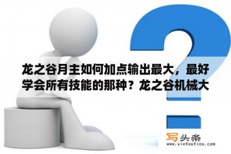 龙之谷月主如何加点输出最大，最好学会所有技能的那种？龙之谷机械大师强劲加点，及装备搭配和金属板配置？