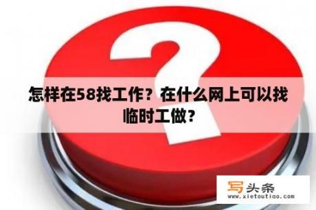 怎样在58找工作？在什么网上可以找临时工做？