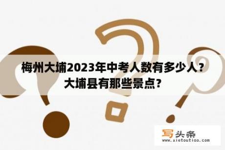 梅州大埔2023年中考人数有多少人？大埔县有那些景点？