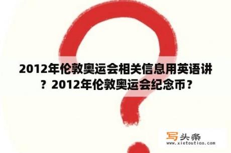 2012年伦敦奥运会相关信息用英语讲？2012年伦敦奥运会纪念币？