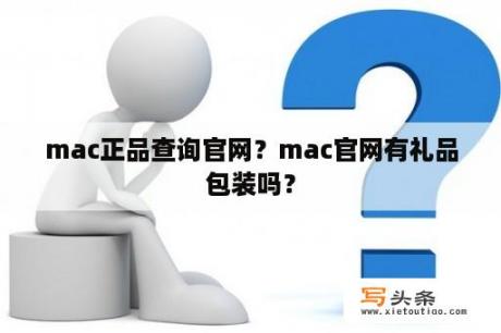 mac正品查询官网？mac官网有礼品包装吗？