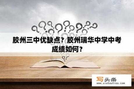 胶州三中优缺点？胶州瑞华中学中考成绩如何？