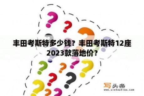 丰田考斯特多少钱？丰田考斯特12座2023款落地价？