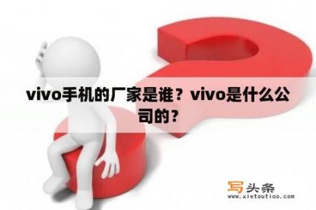 vivo手机的厂家是谁？vivo是什么公司的？