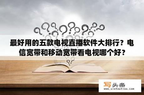 最好用的五款电视直播软件大排行？电信宽带和移动宽带看电视哪个好？