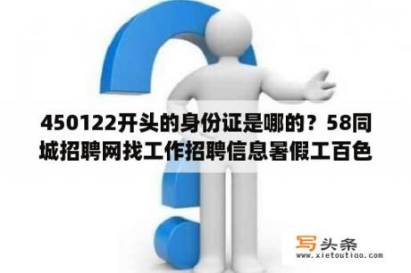 450122开头的身份证是哪的？58同城招聘网找工作招聘信息暑假工百色