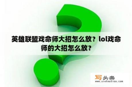 英雄联盟戏命师大招怎么放？lol戏命师的大招怎么放？