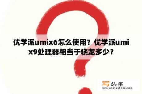 优学派umix6怎么使用？优学派umix9处理器相当于骁龙多少？