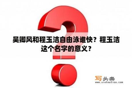 吴卿风和程玉洁自由泳谁快？程玉洁这个名字的意义？