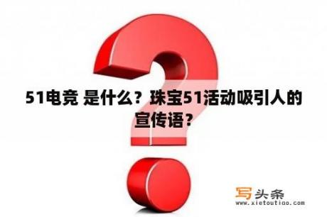 51电竞 是什么？珠宝51活动吸引人的宣传语？