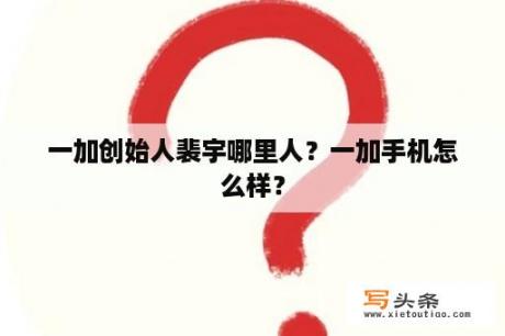 一加创始人裴宇哪里人？一加手机怎么样？