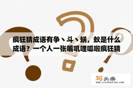 疯狂猜成语有争丶斗丶蜗，蚁是什么成语？一个人一张嘴叽哩呱啦疯狂猜成语？