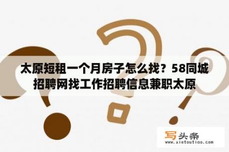 太原短租一个月房子怎么找？58同城招聘网找工作招聘信息兼职太原