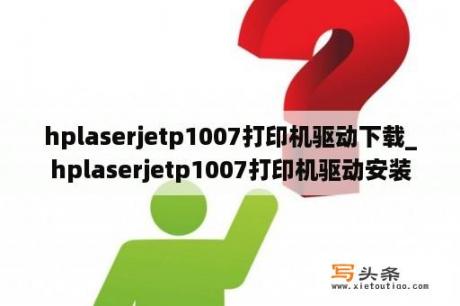 hplaserjetp1007打印机驱动下载_hplaserjetp1007打印机驱动安装