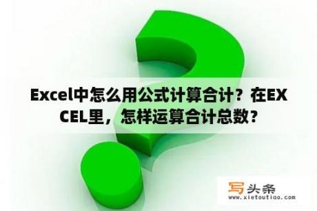 Excel中怎么用公式计算合计？在EXCEL里，怎样运算合计总数？