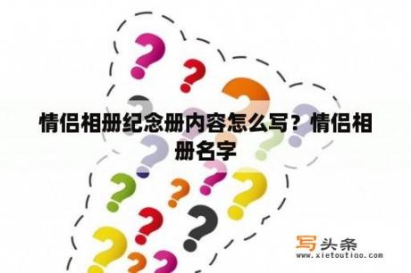 情侣相册纪念册内容怎么写？情侣相册名字