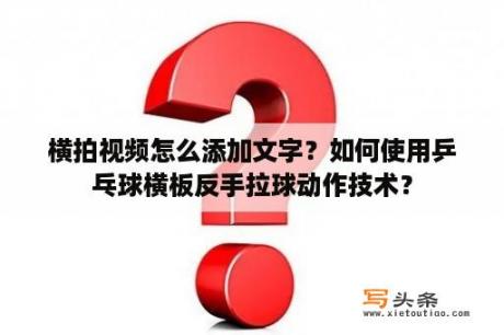 横拍视频怎么添加文字？如何使用乒乓球横板反手拉球动作技术？