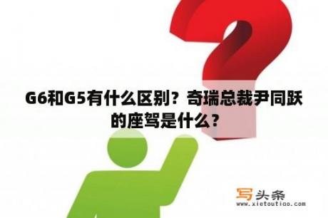 G6和G5有什么区别？奇瑞总裁尹同跃的座驾是什么？