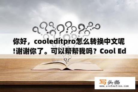 你好，cooleditpro怎么转换中文呢!谢谢你了。可以帮帮我吗？Cool Edit Pro 2.1教程？