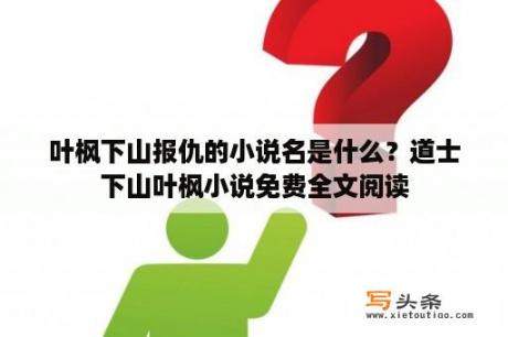 叶枫下山报仇的小说名是什么？道士下山叶枫小说免费全文阅读